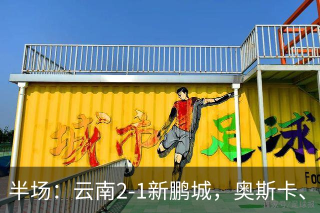 半场：云南2-1新鹏城，奥斯卡、卡约、周定洋破门