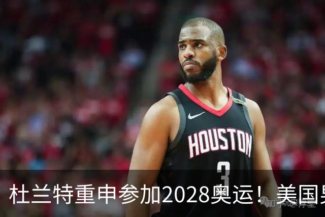 杜兰特重申参加2028奥运！美国男篮得分王放话：我会保持顶尖水平