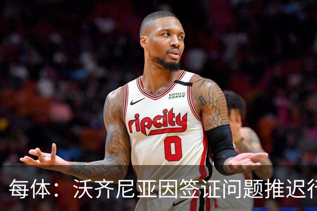 每体：沃齐尼亚因签证问题推迟行程，智利联赛球衣不允许印绰号