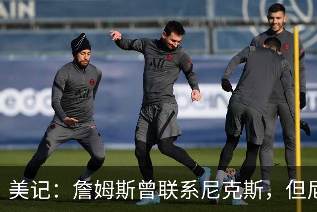 美记：詹姆斯曾联系尼克斯，但尼克斯对他没兴趣！