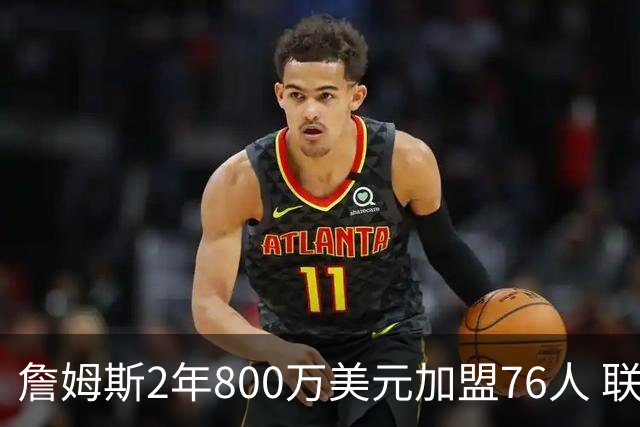 詹姆斯2年800万美元加盟76人 联手大帝+马克西+布朗