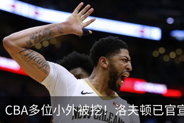 CBA多位小外被挖！洛夫顿已官宣，杰曼与奎因即将签约！